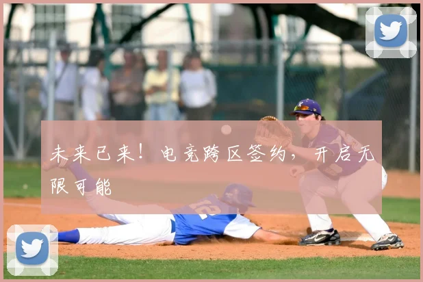 未来已来!电竞跨区签约,开启无限可能