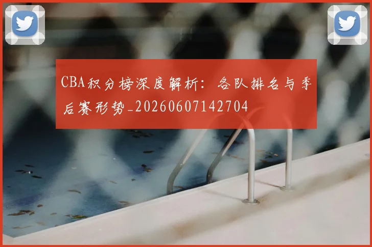CBA积分榜深度解析：各队排名与季后赛形势_20260607142704