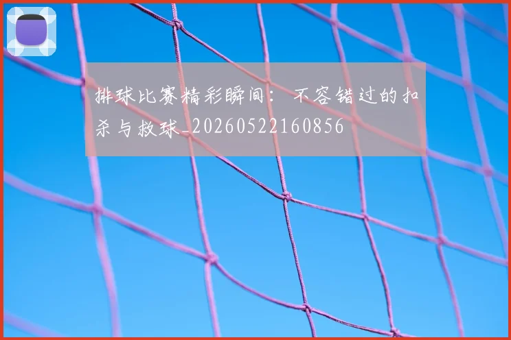 排球比赛精彩瞬间：不容错过的扣杀与救球_20260522160856