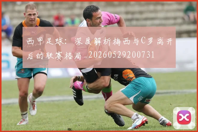西甲足球：深度解析梅西与C罗离开后的联赛格局_20260529200731