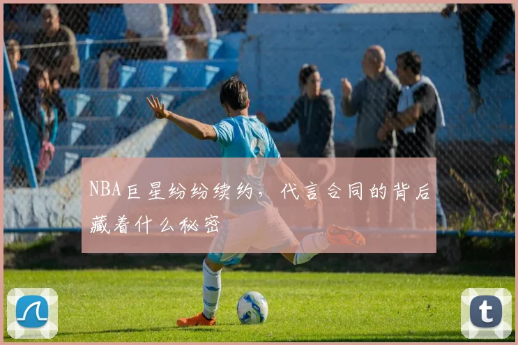 NBA巨星纷纷续约,代言合同的背后藏着什么秘密