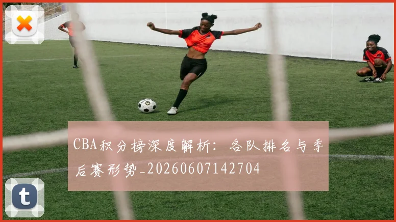 CBA积分榜深度解析:各队排名与季后赛形势_20260607142704