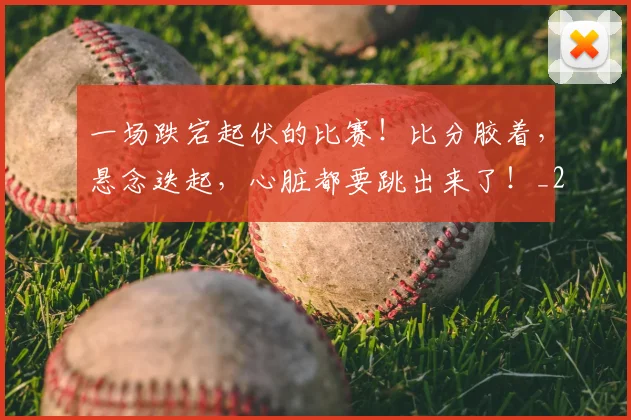 一场跌宕起伏的比赛!比分胶着,悬念迭起,心脏都要跳出来了!_20260702173531