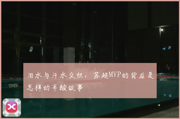 泪水与汗水交织,苏超MVP的背后是怎样的辛酸故事