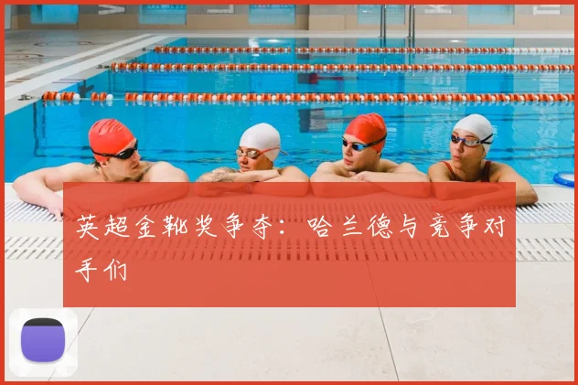 英超金靴奖争夺：哈兰德与竞争对手们