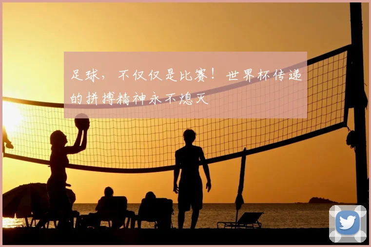 足球,不仅仅是比赛!世界杯传递的拼搏精神永不熄灭
