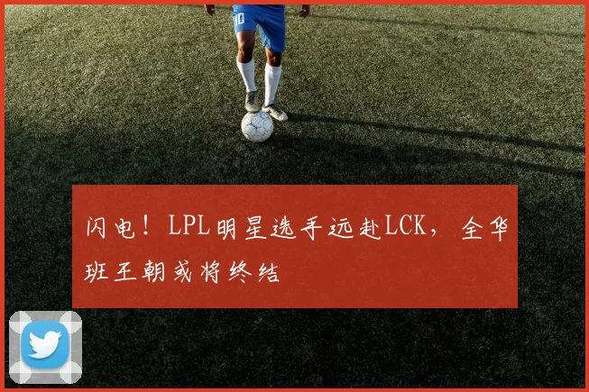 闪电！LPL明星选手远赴LCK，全华班王朝或将终结