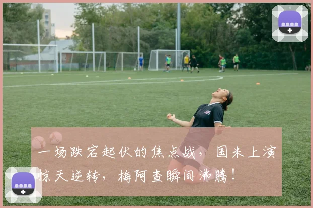 一场跌宕起伏的焦点战，国米上演惊天逆转，梅阿查瞬间沸腾！