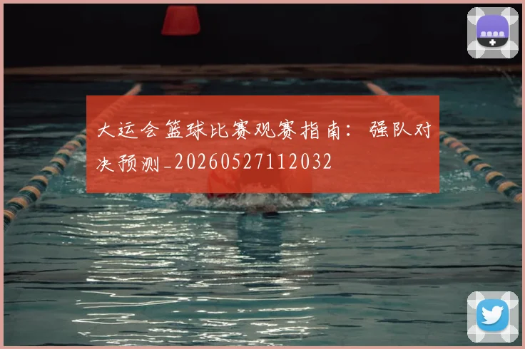 大运会篮球比赛观赛指南:强队对决预测_20260527112032