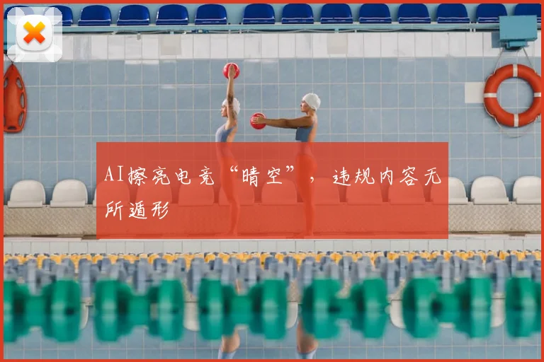 AI擦亮电竞“晴空”，违规内容无所遁形