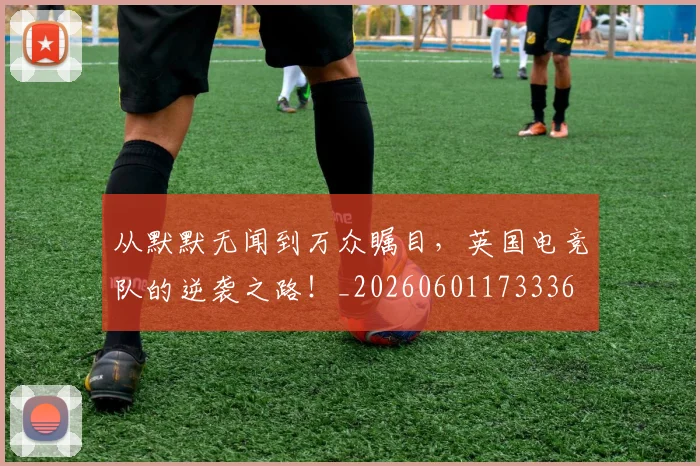 从默默无闻到万众瞩目,英国电竞队的逆袭之路!_20260601173336
