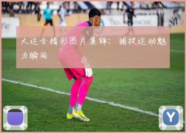 大运会精彩图片集锦:捕捉运动魅力瞬间