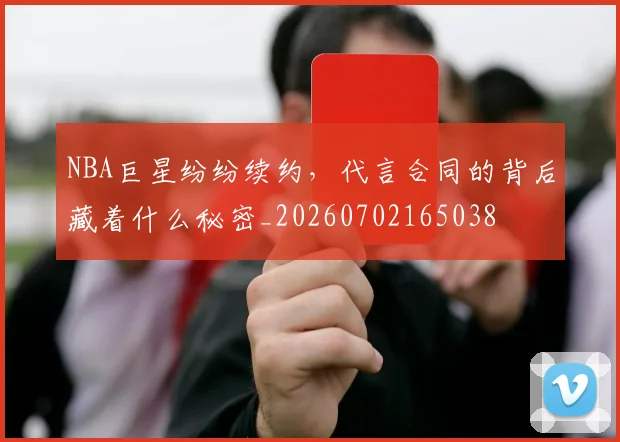NBA巨星纷纷续约,代言合同的背后藏着什么秘密_20260702165038
