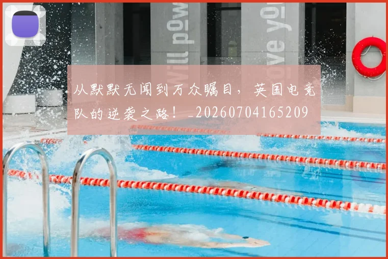从默默无闻到万众瞩目,英国电竞队的逆袭之路!_20260704165209