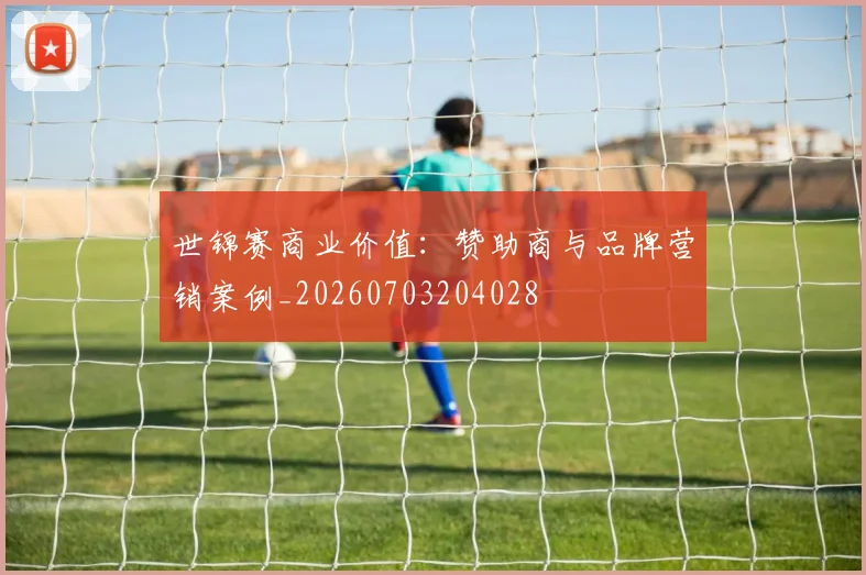 世锦赛商业价值:赞助商与品牌营销案例_20260703204028