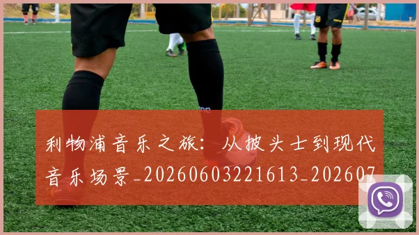 利物浦音乐之旅:从披头士到现代音乐场景_20260603221613_20260704173649