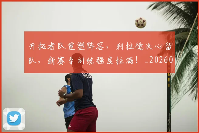 开拓者队重塑阵容,利拉德决心留队,新赛季训练强度拉满!_20260604221956_20260707152054