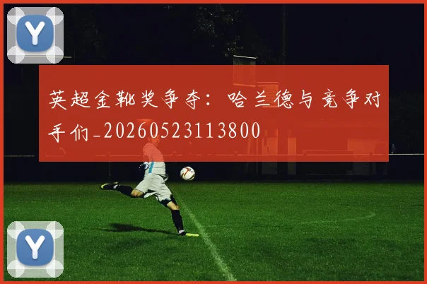 英超金靴奖争夺:哈兰德与竞争对手们_20260523113800
