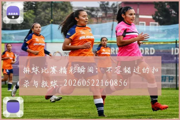 排球比赛精彩瞬间:不容错过的扣杀与救球_20260522160856