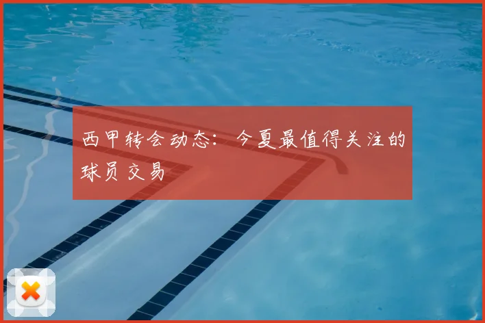 西甲转会动态：今夏最值得关注的球员交易