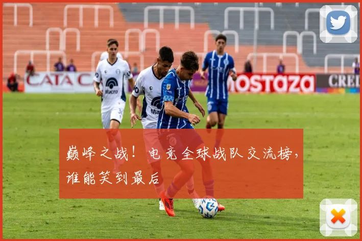 巅峰之战！电竞全球战队交流榜，谁能笑到最后