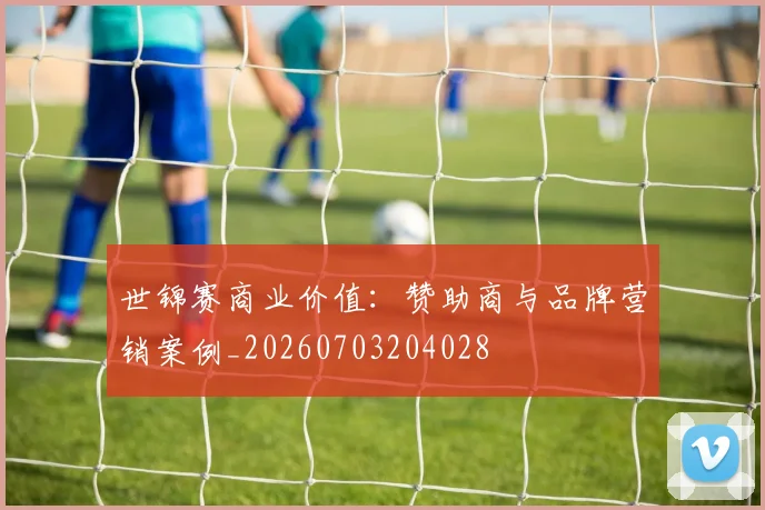 世锦赛商业价值:赞助商与品牌营销案例_20260703204028
