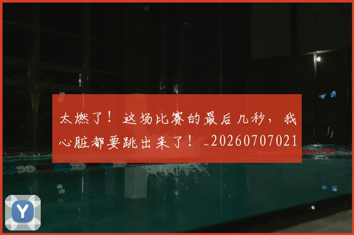 太燃了！这场比赛的最后几秒，我心脏都要跳出来了！_20260707021919