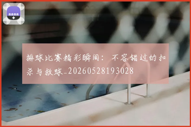 排球比赛精彩瞬间：不容错过的扣杀与救球_20260528193028