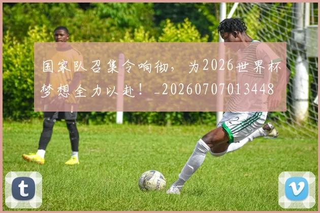 国家队召集令响彻，为2026世界杯梦想全力以赴！_20260707013448