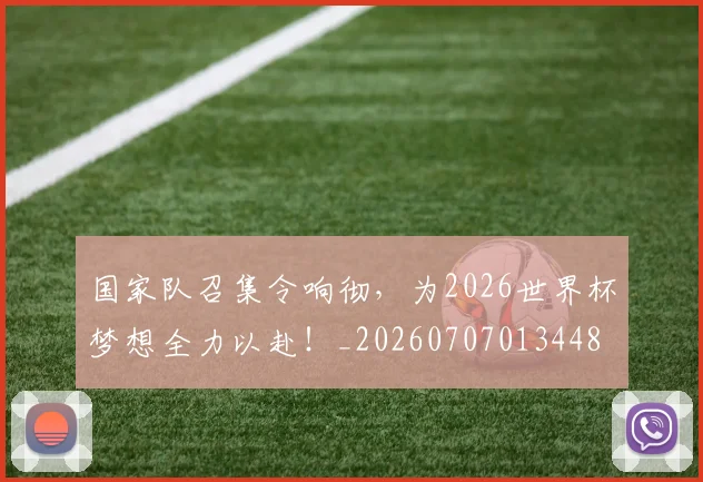 国家队召集令响彻,为2026世界杯梦想全力以赴!_20260707013448