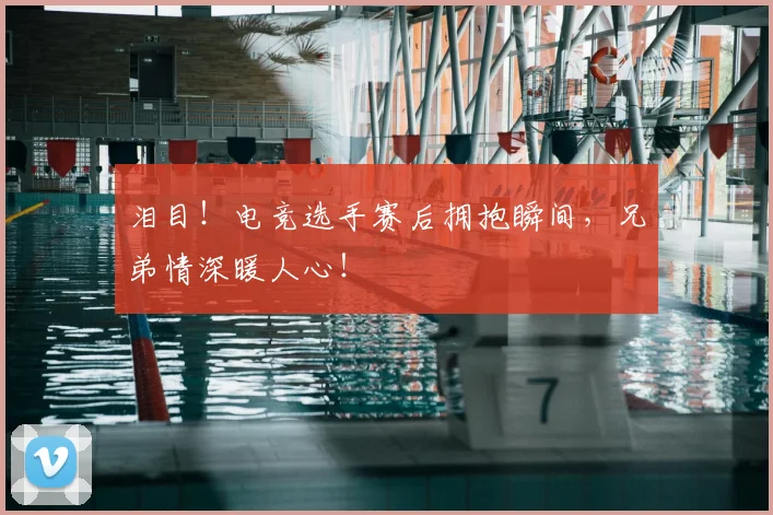 泪目!电竞选手赛后拥抱瞬间,兄弟情深暖人心!