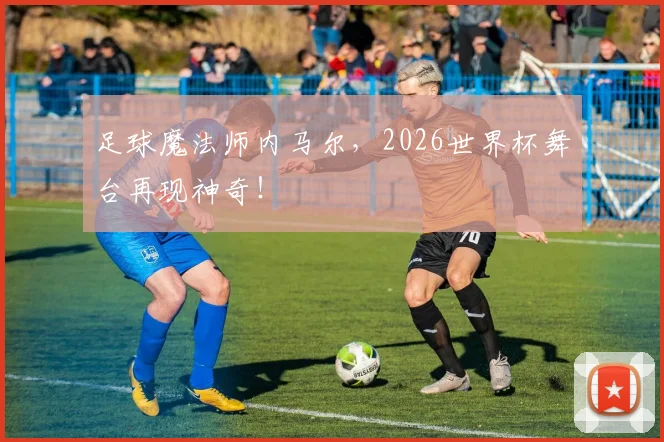 足球魔法师内马尔，2026世界杯舞台再现神奇！