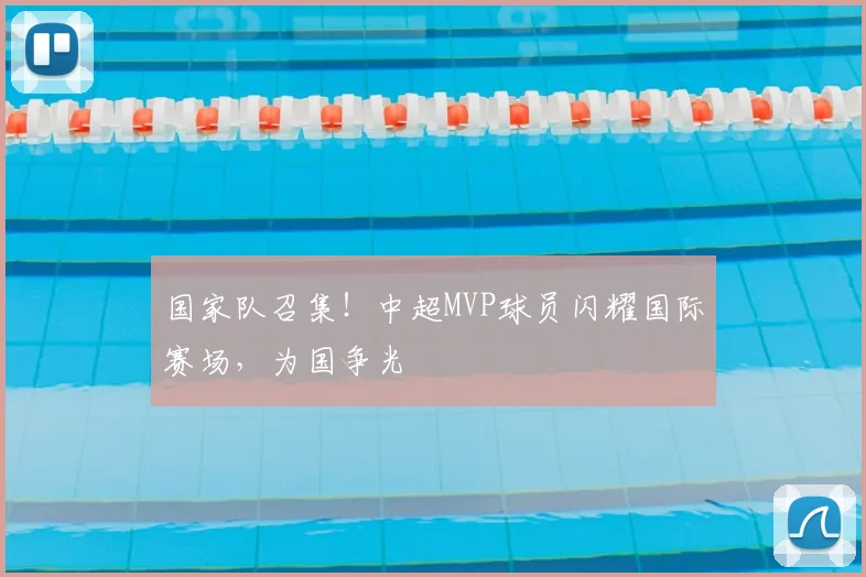 国家队召集！中超MVP球员闪耀国际赛场，为国争光