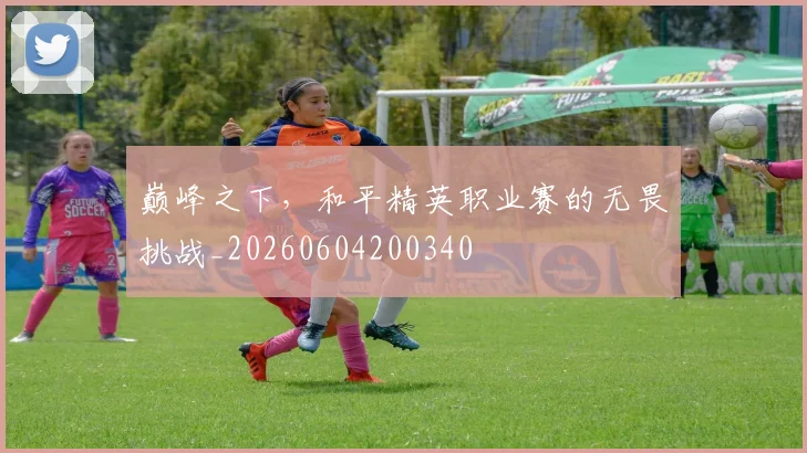 巅峰之下，和平精英职业赛的无畏挑战_20260604200340
