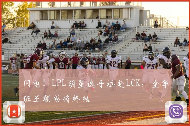 闪电!LPL明星选手远赴LCK,全华班王朝或将终结
