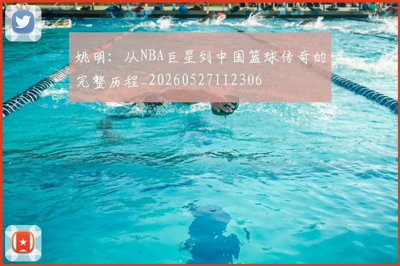 姚明:从NBA巨星到中国篮球传奇的完整历程_20260527112306