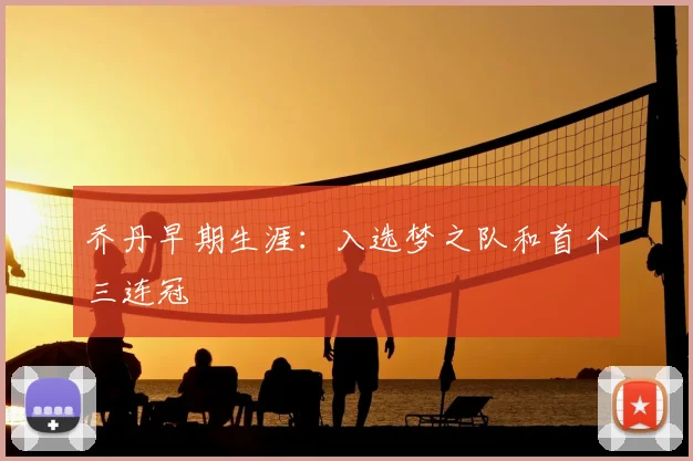 乔丹早期生涯:入选梦之队和首个三连冠