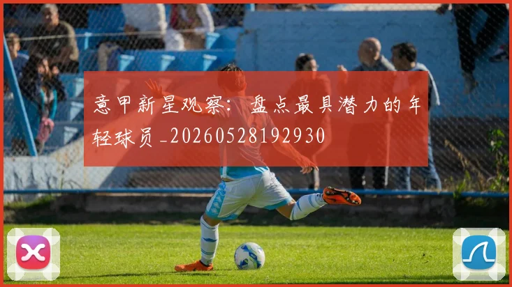 意甲新星观察:盘点最具潜力的年轻球员_20260528192930